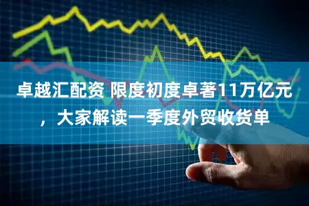 卓越汇配资 限度初度卓著11万亿元，大家解读一季度外贸收货单