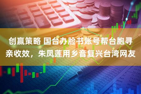 创赢策略 国台办脸书账号帮台胞寻亲收效,朱凤莲用乡音复兴台湾网友