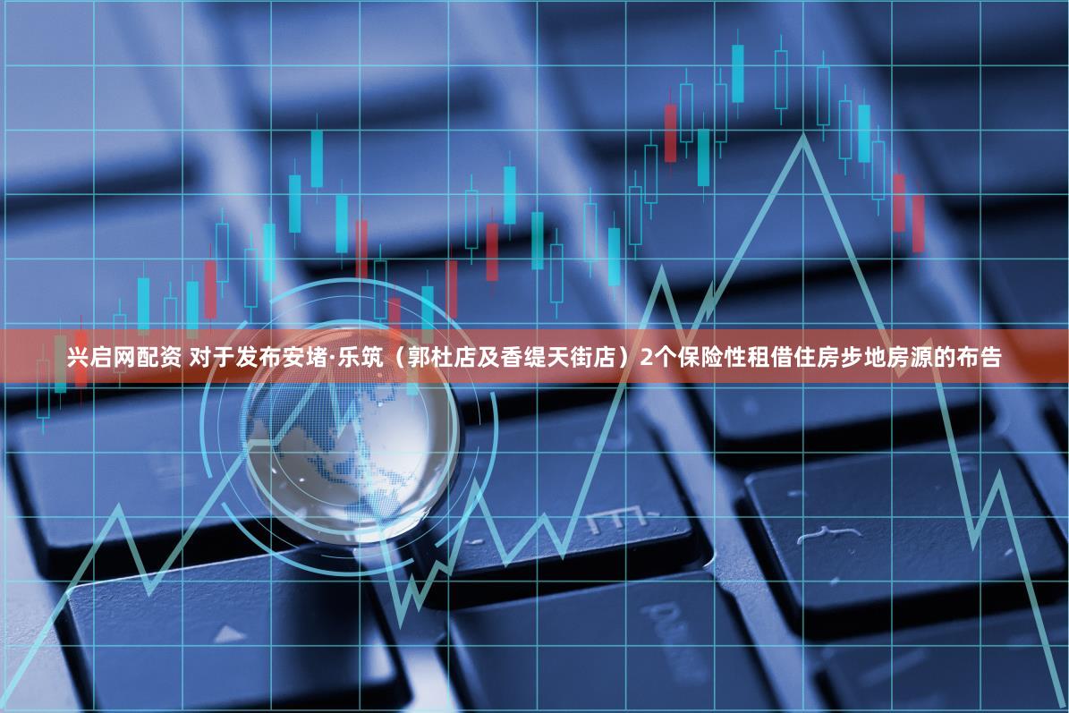 兴启网配资 对于发布安堵·乐筑(郭杜店及香缇天街店)2个保险性租借住房步地房源的布告