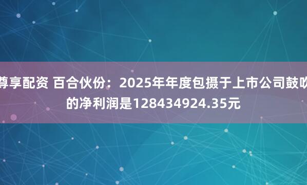 尊享配资 百合伙份:2025年年度包摄于上市公司鼓吹的净利润是128434924.35元