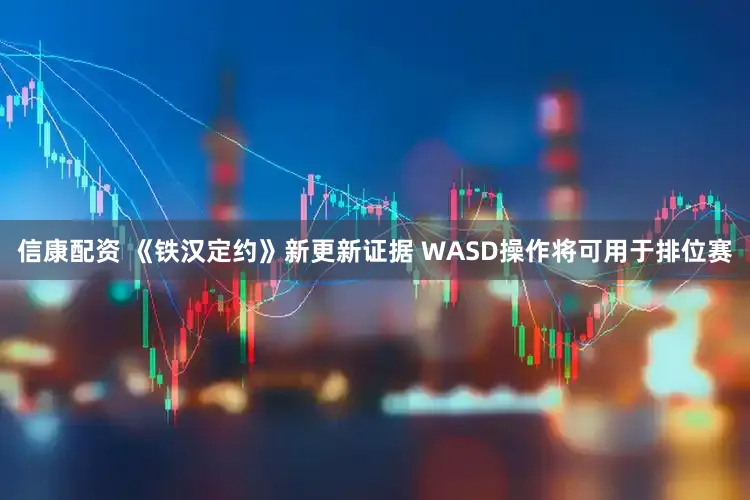 信康配资 《铁汉定约》新更新证据 WASD操作将可用于排位赛