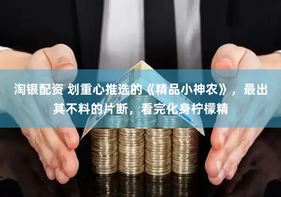 淘银配资 划重心推选的《精品小神农》，最出其不料的片断，看完化身柠檬精