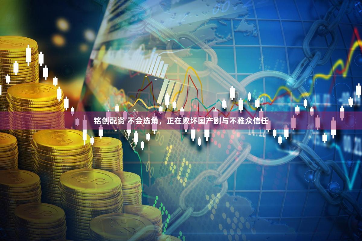 铭创配资 不会选角,正在败坏国产剧与不雅众信任