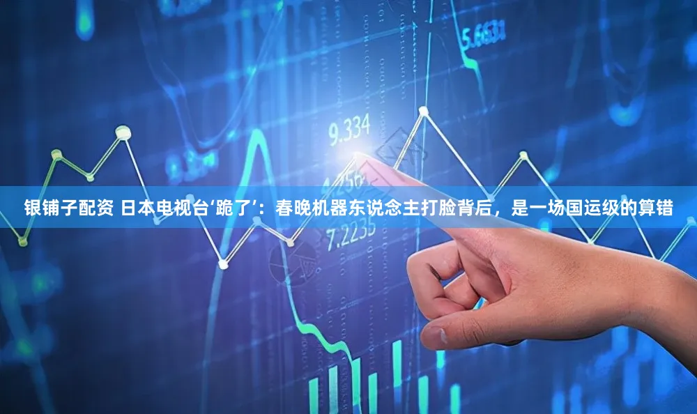 银铺子配资 日本电视台‘跪了’：春晚机器东说念主打脸背后，是一场国运级的算错