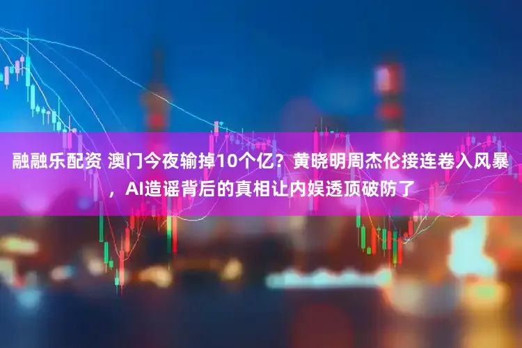 融融乐配资 澳门今夜输掉10个亿？黄晓明周杰伦接连卷入风暴，AI造谣背后的真相让内娱透顶破防了