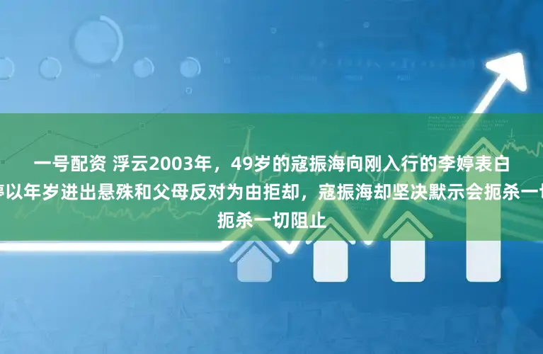 一号配资 浮云2003年，49岁的寇振海向刚入行的李婷表白，李婷以年岁进出悬殊和父母反对为由拒却，寇振海却坚决默示会扼杀一切阻止