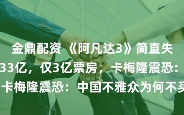 金鼎配资 《阿凡达3》简直失利了吗？耗资33亿，仅3亿票房，卡梅隆震恐：中国不雅众为何不买单？