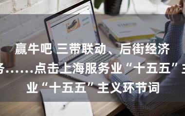 赢牛吧 三带联动、后街经济、定制服务……点击上海服务业“十五五”主义环节词