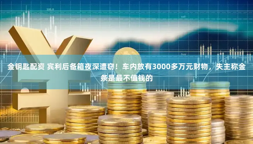 金钥匙配资 宾利后备箱夜深遭窃！车内放有3000多万元财物，失主称金条是最不值钱的