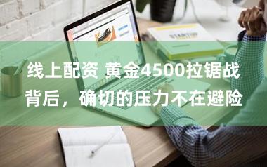 线上配资 黄金4500拉锯战背后，确切的压力不在避险