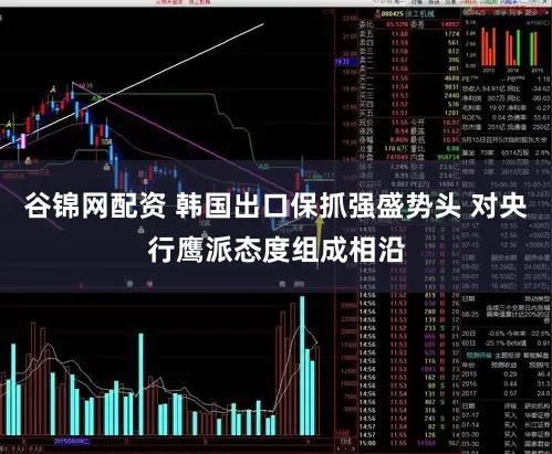 谷锦网配资 韩国出口保抓强盛势头 对央行鹰派态度组成相沿