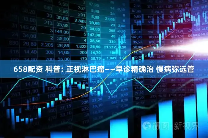 658配资 科普: 正视淋巴瘤——早诊精确治 慢病弥远管