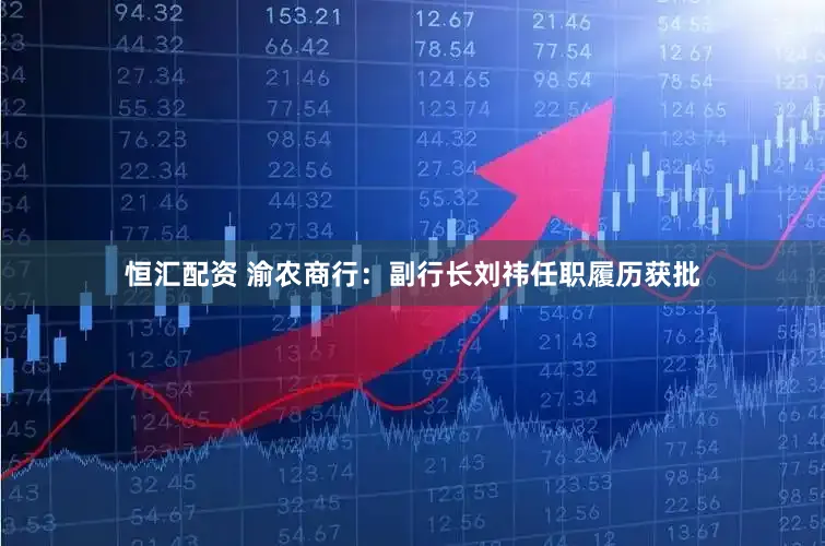恒汇配资 渝农商行：副行长刘祎任职履历获批