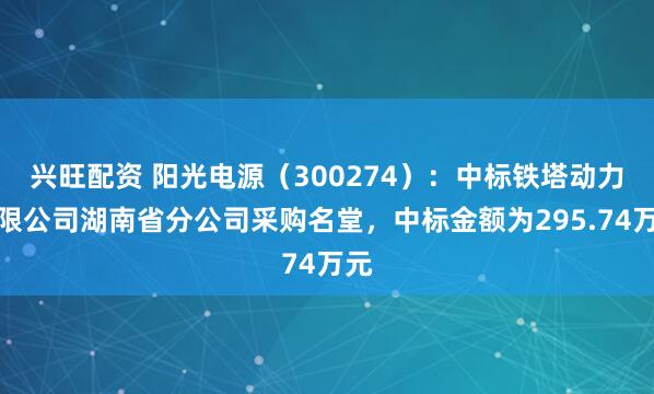 兴旺配资 阳光电源（300274）：中标铁塔动力有限公司湖南省分公司采购名堂，中标金额为295.74万元