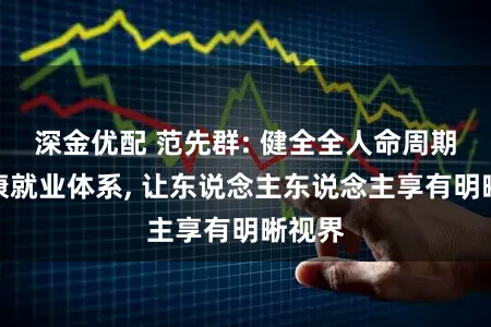 深金优配 范先群: 健全全人命周期眼健康就业体系, 让东说念主东说念主享有明晰视界