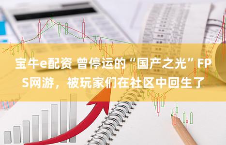 宝牛e配资 曾停运的“国产之光”FPS网游，被玩家们在社区中回生了
