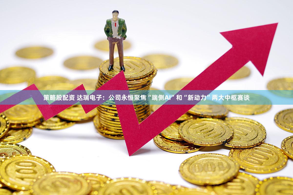 策略股配资 达瑞电子：公司永恒聚焦“端侧AI”和“新动力”两大中枢赛谈