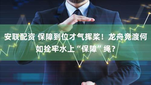 安联配资 保障到位才气挥桨！龙舟竞渡何如拴牢水上“保障”绳？