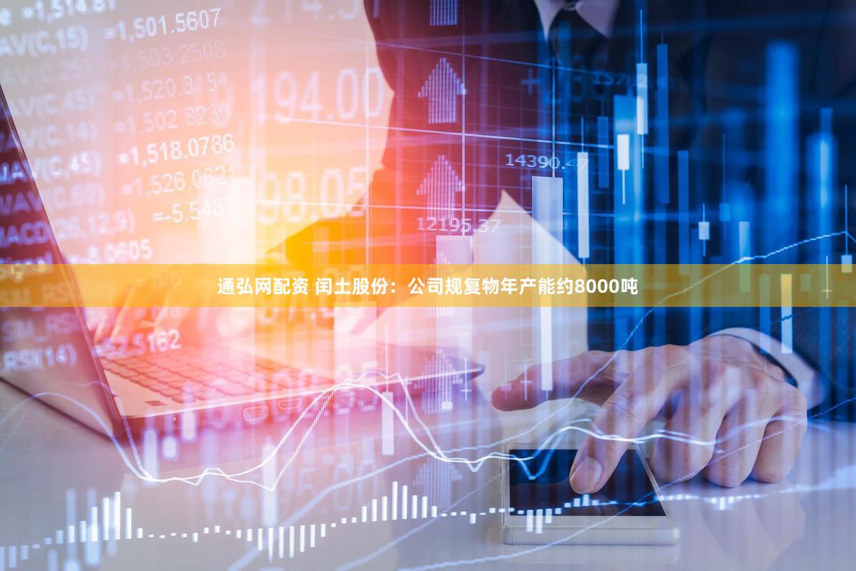 通弘网配资 闰土股份:公司规复物年产能约8000吨