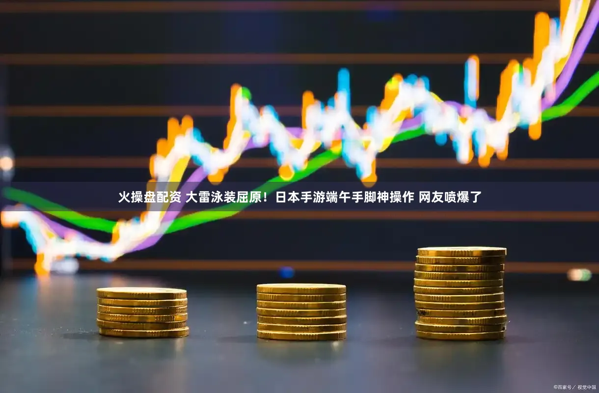 火操盘配资 大雷泳装屈原！日本手游端午手脚神操作 网友喷爆了