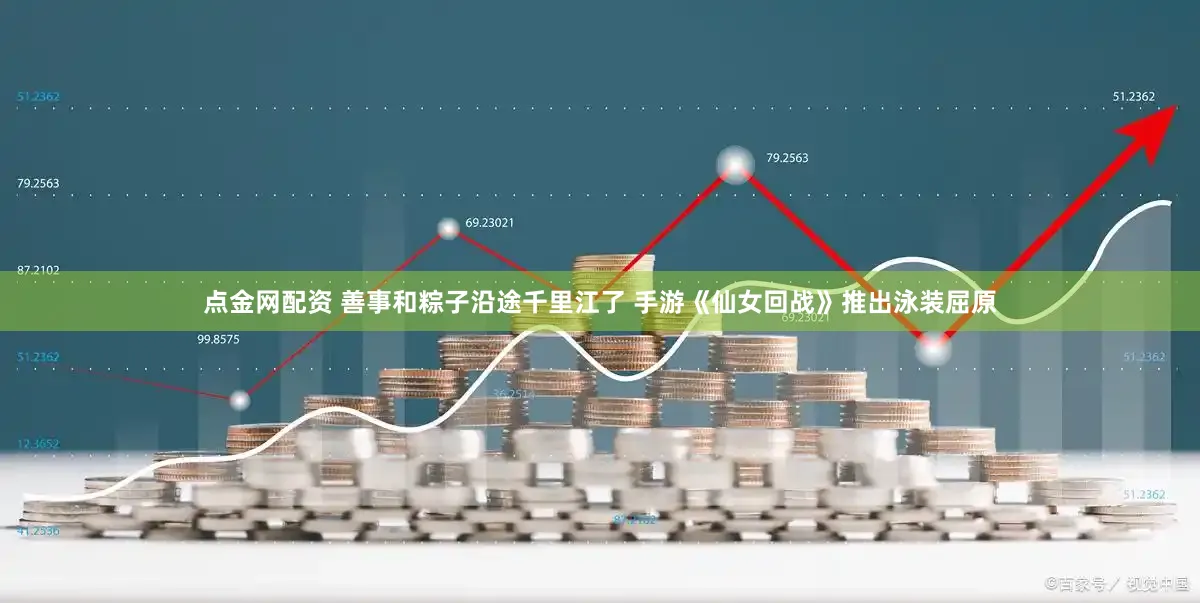点金网配资 善事和粽子沿途千里江了 手游《仙女回战》推出泳装屈原