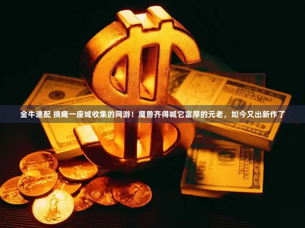 金牛速配 搞瘫一座城收集的网游！魔兽齐得喊它富厚的元老，如今又出新作了